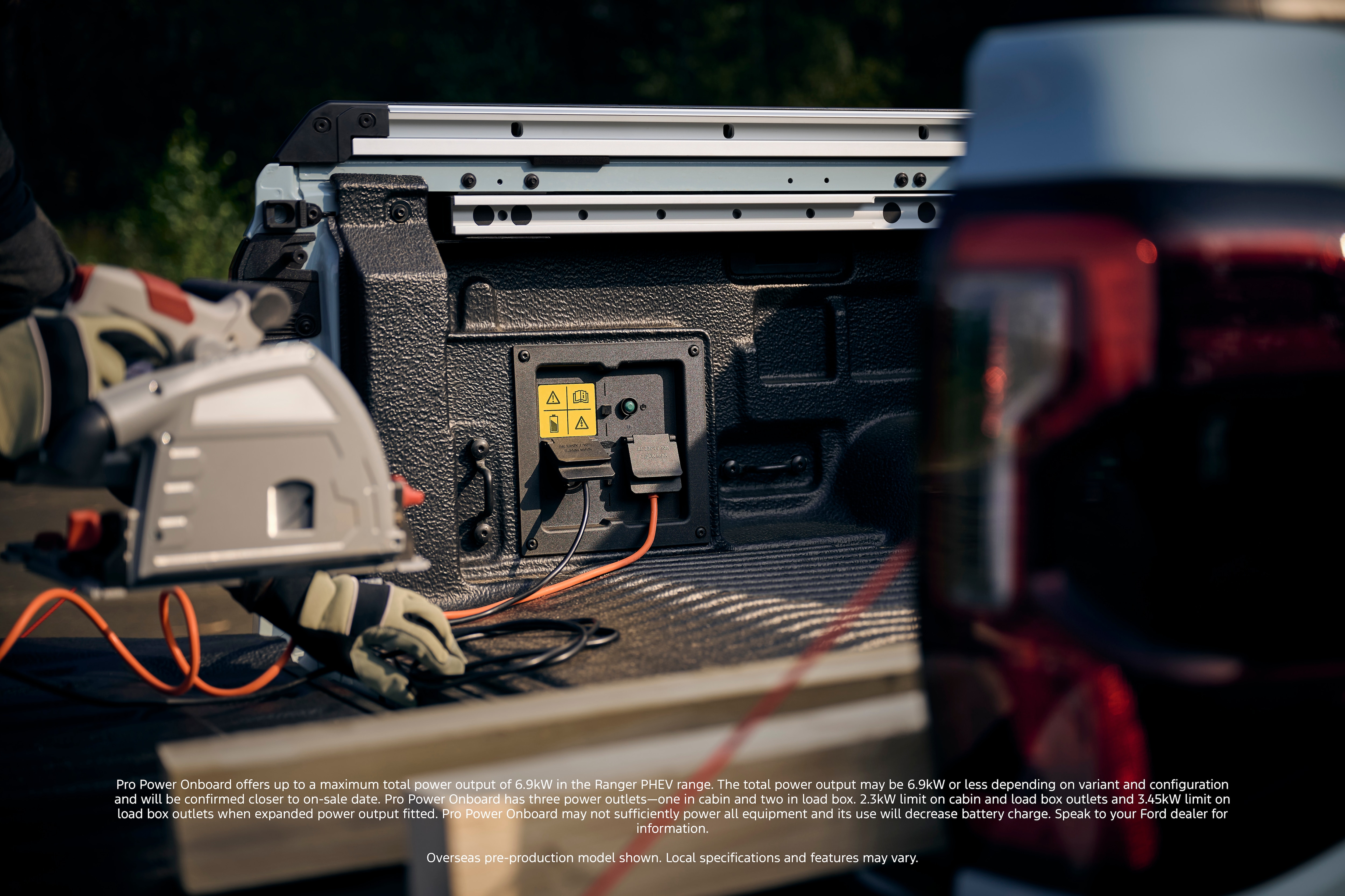 Ranger PHEV. Pro Power Onboard offers up to a maximum total power output of 6.9kW in the Ranger PHEV range. The total power output may be 6.9kW or less depending on variant and configuration and will be conformed closer to on-sale date. Pro Power Onboard has three power outlets -- on in cabin and two in load box. 2.3kW limit on cabin and load box outlets and 3.45kWlimit on load box outlets when expanded power output fitted. Pro Power Onboard may not sufficiently power all equipment and its use will decrease battery charge. Speak to your Ford dealer for information. Overseas pre-production model shown. Local specifications and features may vary.
